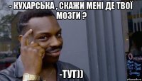 - кухарська , скажи мені де твої мозги ? -тут))