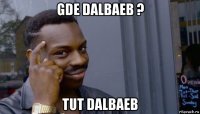 gde dalbaeb ? tut dalbaeb