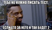 тебе не нужно писать тест, если его за него и так будет 2