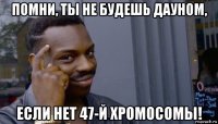 помни, ты не будешь дауном, если нет 47-й хромосомы!