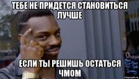 тебе не придется становиться лучше если ты решишь остаться чмом