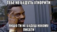 тебе не будуть ігнорити якшо ти не будеш нікому писати