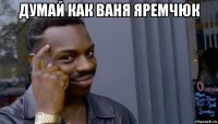 думай как ваня яремчюк 