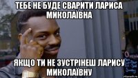 тебе не буде сварити лариса миколаївна якщо ти не зустрінеш ларису миколаївну