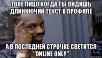 твое лицо когда ты видишь длиннючий текст в профиле а в последней строчке светится "online only"