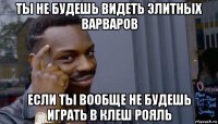 ты не будешь видеть элитных варваров если ты вообще не будешь играть в клеш рояль