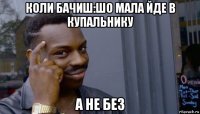 коли бачиш:шо мала йде в купальнику а не без