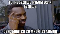 ты не будешь нубом если будешь связыватся со мной (с) админ