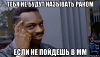 тебя не будут называть раком если не пойдешь в мм