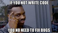 if you not write code you no need to fix bugs