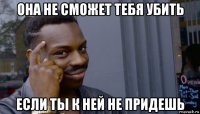 она не сможет тебя убить если ты к ней не придешь