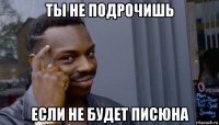 ты не подрочишь если не будет писюна