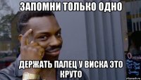 запомни только одно держать палец у виска это круто