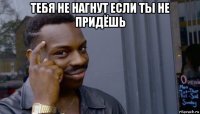 тебя не нагнут если ты не придёшь 