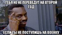 тебя не не переведут на второй год если ты не поступишь на военку