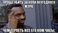 проще убить за копа неугодного мэра, чем терпеть все его ком.часы.