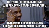 не нужно покупать новые шнурки,если старые порвались ведь можно просто сделать очередной узел на месте разрыва