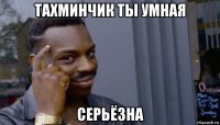 тахминчик ты умная серьёзна