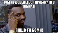 тобі не доведеться прибирати в кімнаті якщо ти бомж