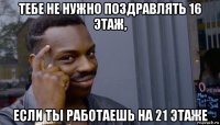 тебе не нужно поздравлять 16 этаж, если ты работаешь на 21 этаже