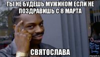 ты не будешь мужиком если не поздравишь с 8 марта святослава