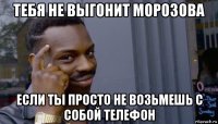 тебя не выгонит морозова если ты просто не возьмешь с собой телефон