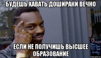 будешь хавать дошираки вечно если не получишь высшее образование