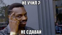 не учил ? не сдавай