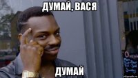 думай, вася думай