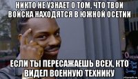 никто не узнает о том, что твои войска находятся в южной осетии если ты пересажаешь всех, кто видел военную технику