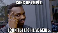 санс не умрёт, если ты его не убьёшь.