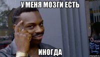 у меня мозги есть иногда