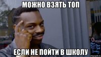 можно взять топ если не пойти в школу