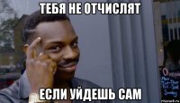 тебя не отчислят если уйдешь сам