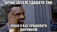 аріна,зачєм здавати зно якшо я йду працювати двірником