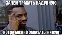 зачем трахать надувную когда можно заказать живую