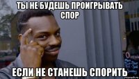 ты не будешь проигрывать спор если не станешь спорить