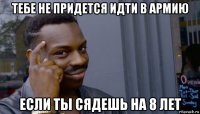 тебе не придется идти в армию если ты сядешь на 8 лет