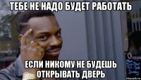 тебе не надо будет работать если никому не будешь открывать дверь