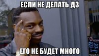 если не делать дз его не будет много