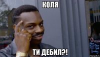 коля ти дебил?!