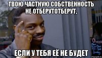 твою частную собственность не отберутотберут, если у тебя её не будет