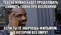 тебе не нужно будет продолжать снимать говно про вселенную если ты её закроешь фильмом, в котором все умрут