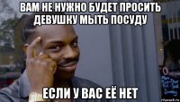 вам не нужно будет просить девушку мыть посуду если у вас её нет