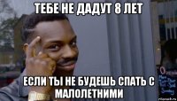 тебе не дадут 8 лет если ты не будешь спать с малолетними