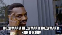  подумай а не думай и подумай и иди в жопу