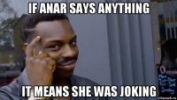 if anar says anything it means she was joking