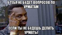 у тебя не будет вопросов по урматам если ты не будешь делать урматы