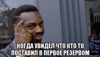  когда увидел что кто то поставил в первое резервом