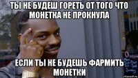 ты не будеш гореть от того что монетка не прокнула если ты не будешь фармить монетки